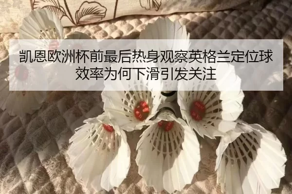 凯恩欧洲杯前最后热身观察英格兰定位球效率为何下滑引发关注