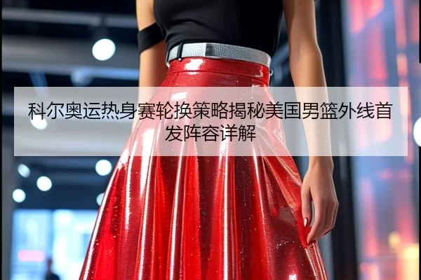 科尔奥运热身赛轮换策略揭秘美国男篮外线首发阵容详解