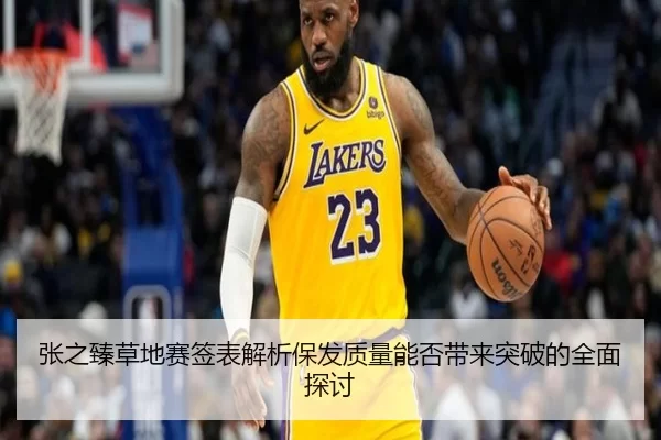 张之臻草地赛签表解析保发质量能否带来突破的全面探讨