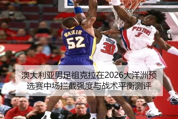 澳大利亚男足祖克拉在2026大洋洲预选赛中场拦截强度与战术平衡测评