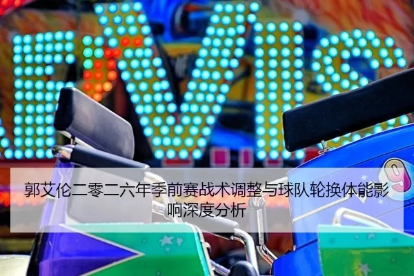 郭艾伦二零二六年季前赛战术调整与球队轮换体能影响深度分析