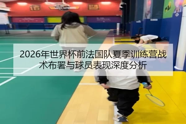 2026年世界杯前法国队夏季训练营战术布署与球员表现深度分析