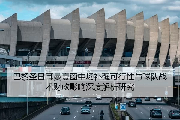 巴黎圣日耳曼夏窗中场补强可行性与球队战术财政影响深度解析研究