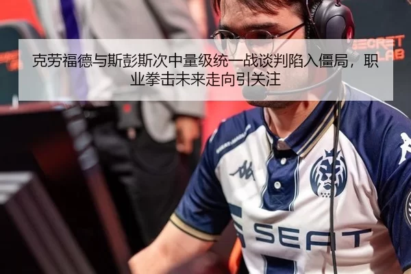 克劳福德与斯彭斯次中量级统一战谈判陷入僵局，职业拳击未来走向引关注