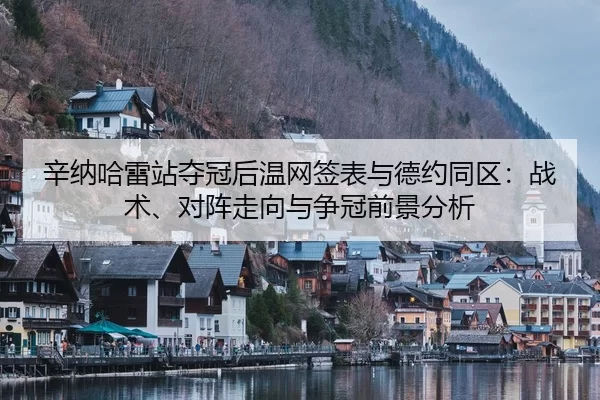 辛纳哈雷站夺冠后温网签表与德约同区：战术、对阵走向与争冠前景分析