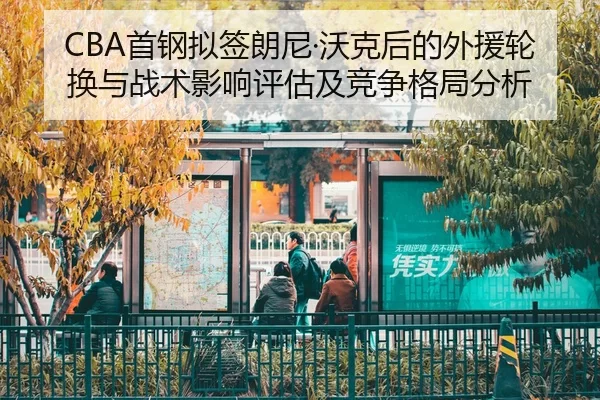 CBA首钢拟签朗尼·沃克后的外援轮换与战术影响评估及竞争格局分析