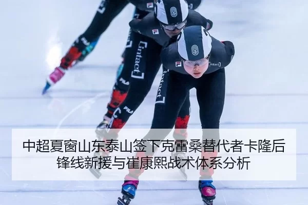 中超夏窗山东泰山签下克雷桑替代者卡隆后锋线新援与崔康熙战术体系分析